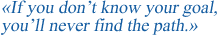 If you don't know your goal, you'll never find the path.